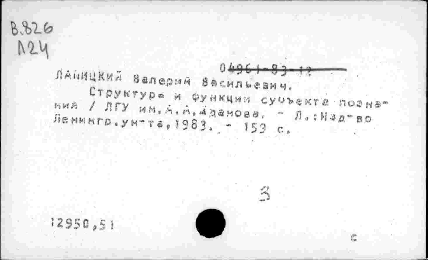 ﻿ь&хь
мч
0490) эз >■»-- .
ЛАнИЦКИ,) Валерии Васильевич.
Структур» и функции суУ>екгй погн« ния / ЛГУ и м, А, А, д да.чоеа < " Л , : Из д~ во Леникгр.уи“та,1383. ~ 153 с.
12950,51